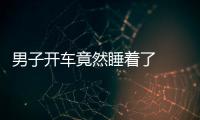 男子開車竟然睡著了  只因其疲勞駕駛