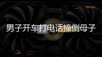 男子開車打電話撞倒母子倆 一歲男孩被軋當場身亡
