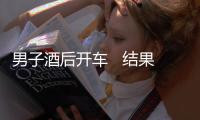 男子酒后開車   結果出大事了