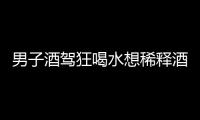 男子酒駕狂喝水想稀釋酒精濃度 交警一句話令其“放棄抵抗”