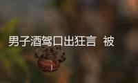 男子酒駕口出狂言  被警方拘留