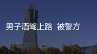 男子酒駕上路  被警方及時攔截