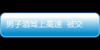 男子酒駕上高速  被交警查獲