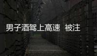 男子酒駕上高速  被注銷駕駛證