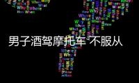 男子酒駕摩托車 不服從交警處置竟然使用暴力