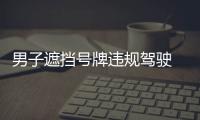 男子遮擋號(hào)牌違規(guī)駕駛  遇見交警竟然這樣做