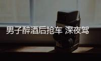 男子醉酒后搶車 深夜駕車飛奔發生碰擦