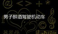 男子醉酒駕駛機(jī)動(dòng)車(chē)  竟然還是網(wǎng)上逃犯