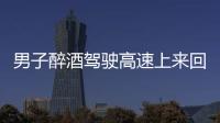 男子醉酒駕駛高速上來回穿插 僥幸心理被重罰