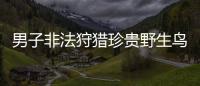 男子非法狩獵珍貴野生鳥(niǎo)獲刑7個(gè)月 緩刑1年并賠禮道歉