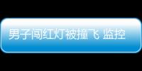 男子闖紅燈被撞飛 監(jiān)控還原驚險(xiǎn)一幕