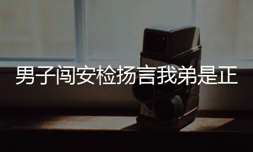 男子闖安檢揚言我弟是正處