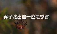男子腦出血一位是感冒 結果悲劇了