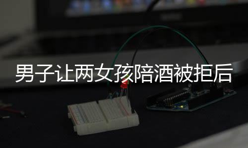 男子讓兩女孩陪酒被拒后打人 當(dāng)事人：閨蜜被打得滿臉是血