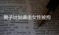 男子計劃襲擊女性被拘 只因不滿自己27歲仍是處男