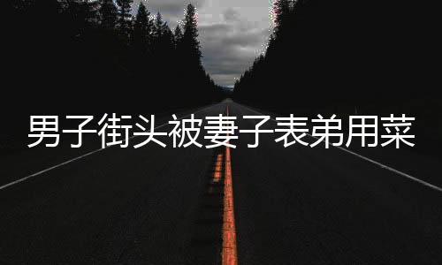 男子街頭被妻子表弟用菜刀砍死 警方：因經濟糾紛