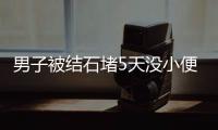 男子被結石堵5天沒小便 險些喪命