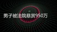 男子被法院懸賞950萬通緝，提供線索者嚴格保密