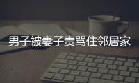男子被妻子責罵住鄰居家被抓 不堪忍受選擇逃離