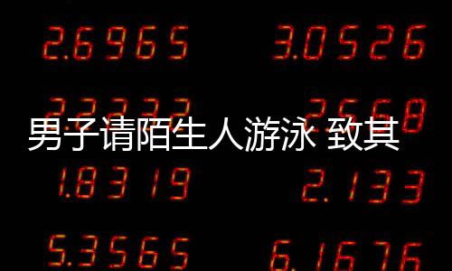 男子請陌生人游泳 致其溺亡獲刑