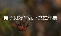 男子見好車就下跪攔車要錢 運氣好時一天20輛