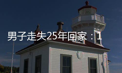 男子走失25年回家：100萬找我太浪費，我不值這個價