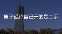男子謊稱自己開的是二手車 結果悲劇了