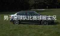 男子足球隊比賽球服實況足球電腦版官網？足球實時比分捷報