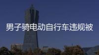 男子騎電動(dòng)自行車違規(guī)被查撒潑