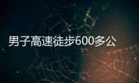 男子高速徒步600多公里  交警及時制止