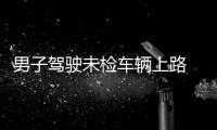 男子駕駛未檢車輛上路 駕駛證累記達(dá)20分