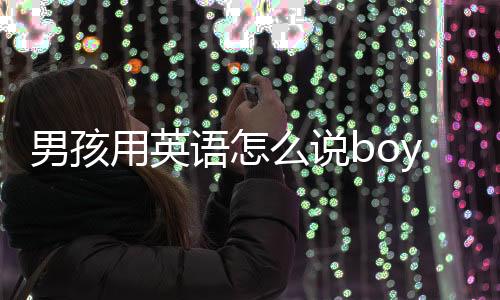 男孩用英語怎么說boy（男孩用英語怎么說）