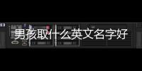 男孩取什么英文名字好