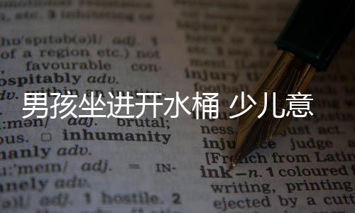 男孩坐進開水桶 少兒意外險護航孩子安全成長