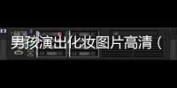男孩演出化妝圖片高清（男孩演出化妝圖片）