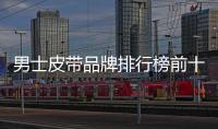 男士皮帶品牌排行榜前十名及價格（男士名牌皮帶品牌大全前十名）