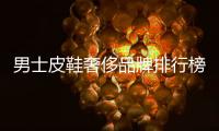 男士皮鞋奢侈品牌排行榜（男皮鞋奢侈品牌大全）