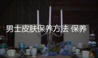 男士皮膚保養方法 保養四部曲你一定要知道