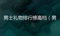 男士禮物排行榜高檔（男士禮物排行榜2017）