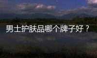 男士護膚品哪個牌子好？男士護膚品品牌介紹