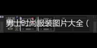 男士時尚服裝圖片大全（時尚服裝雜志圖片大全）