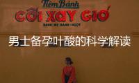 男士備孕葉酸的科學解讀：為雙方孕育愿望添磚加瓦，全面提升生育機會