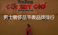 男士奢侈品手表品牌排行榜前十名（奢侈品男表入門款）