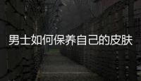 男士如何保養自己的皮膚