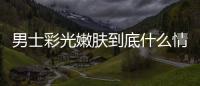 男士彩光嫩膚到底什么情況?