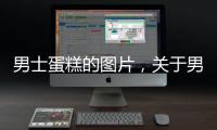男士蛋糕的圖片，關于男士蛋糕健康小知識分享詳細情況