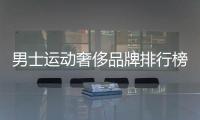 男士運動奢侈品牌排行榜（男士運動奢侈品牌排行榜前十名）