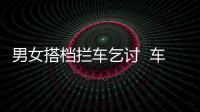 男女搭檔攔車(chē)乞討  車(chē)輪滾滾非常危險(xiǎn)