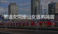 男追女隔座山女追男隔層紗是真的嗎（男追女隔座山女追男隔層紗）