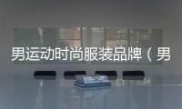 男運動時尚服裝品牌（男運動時尚服裝品牌有哪些）